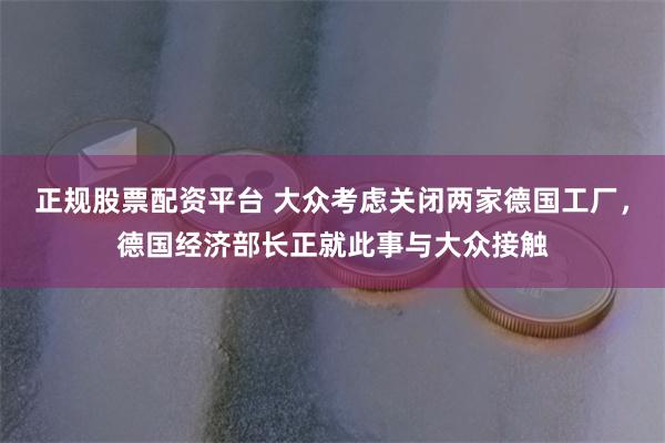 正规股票配资平台 大众考虑关闭两家德国工厂，德国经济部长正就此事与大众接触