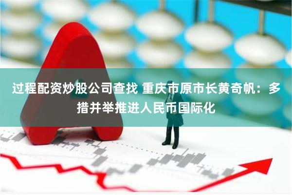 过程配资炒股公司查找 重庆市原市长黄奇帆：多措并举推进人民币国际化