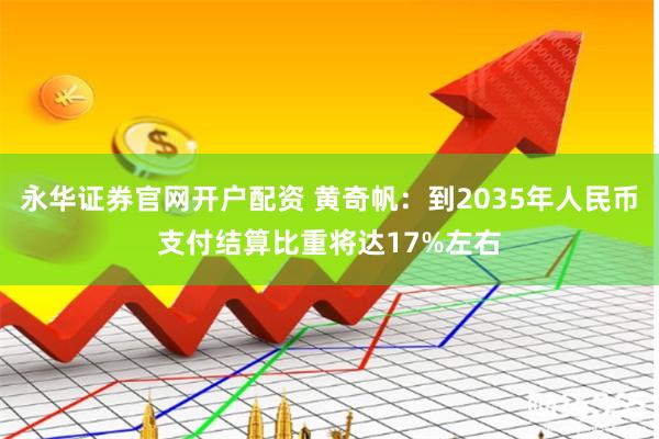 永华证券官网开户配资 黄奇帆：到2035年人民币支付结算比重将达17%左右