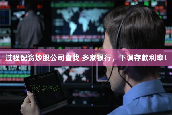 过程配资炒股公司查找 多家银行，下调存款利率！