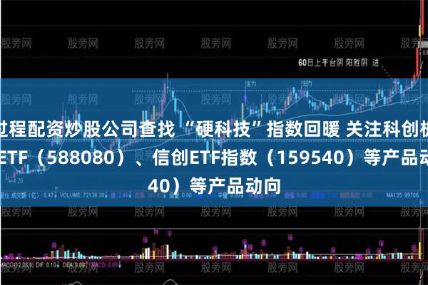 过程配资炒股公司查找 “硬科技”指数回暖 关注科创板50ETF（588080）、信创ETF指数（159540）等产品动向