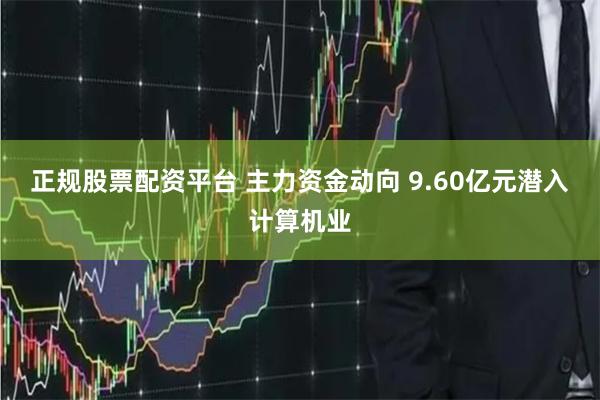 正规股票配资平台 主力资金动向 9.60亿元潜入计算机业