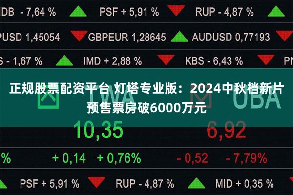 正规股票配资平台 灯塔专业版：2024中秋档新片预售票房破6000万元