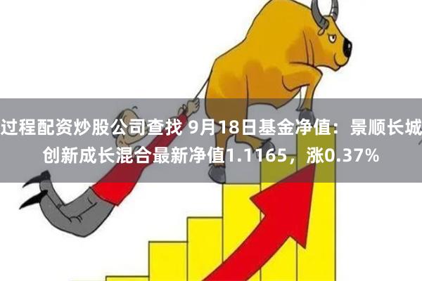 过程配资炒股公司查找 9月18日基金净值：景顺长城创新成长混合最新净值1.1165，涨0.37%