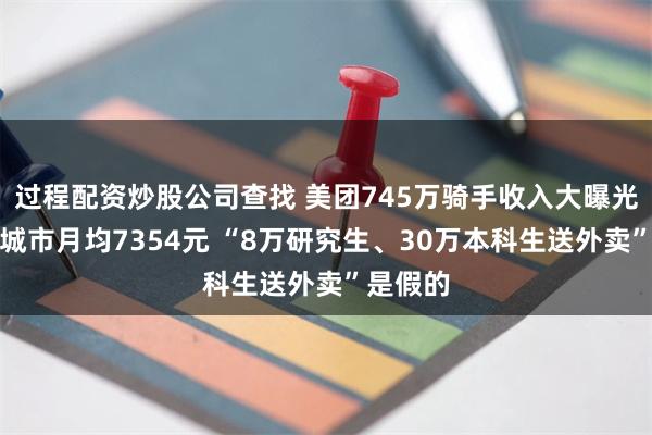 过程配资炒股公司查找 美团745万骑手收入大曝光：一线城市月均7354元 “8万研究生、30万本科生送外卖”是假的