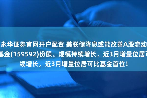 永华证券官网开户配资 美联储降息或能改善A股流动性，A50ETF基金(159592)份额、规模持续增长，近3月增量位居可比基金首位！