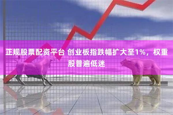 正规股票配资平台 创业板指跌幅扩大至1%，权重股普遍低迷