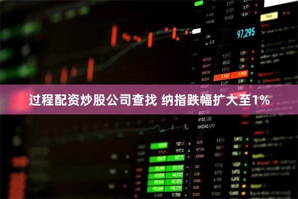 过程配资炒股公司查找 纳指跌幅扩大至1%