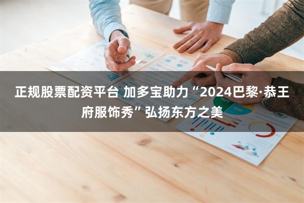 正规股票配资平台 加多宝助力“2024巴黎·恭王府服饰秀”弘扬东方之美