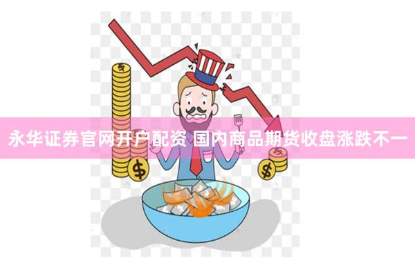 永华证券官网开户配资 国内商品期货收盘涨跌不一