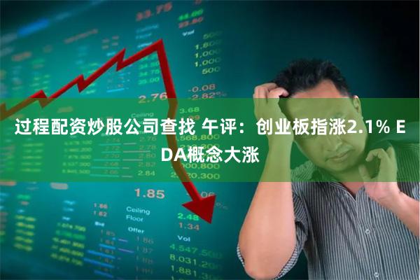 过程配资炒股公司查找 午评：创业板指涨2.1% EDA概念大涨