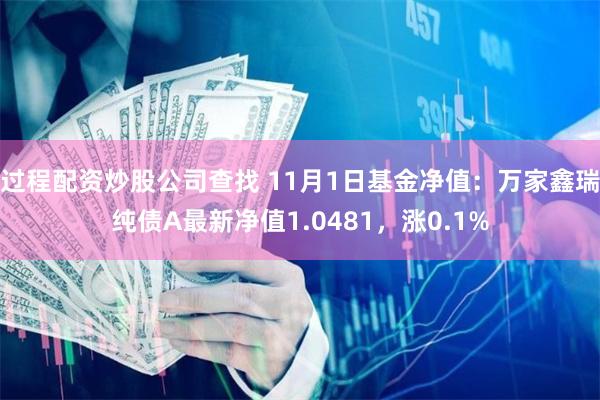 过程配资炒股公司查找 11月1日基金净值：万家鑫瑞纯债A最新净值1.0481，涨0.1%