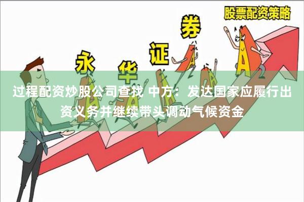 过程配资炒股公司查找 中方：发达国家应履行出资义务并继续带头调动气候资金