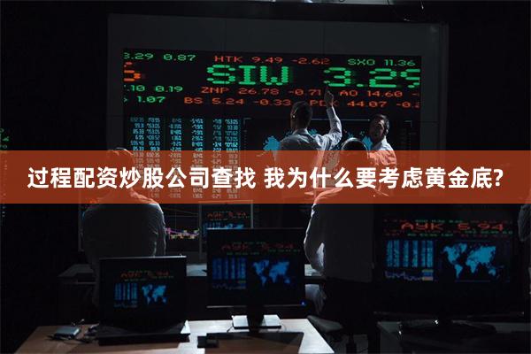 过程配资炒股公司查找 我为什么要考虑黄金底?