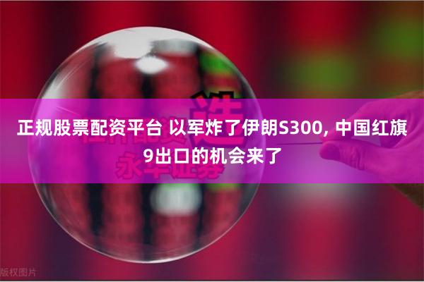 正规股票配资平台 以军炸了伊朗S300, 中国红旗9出口的机会来了