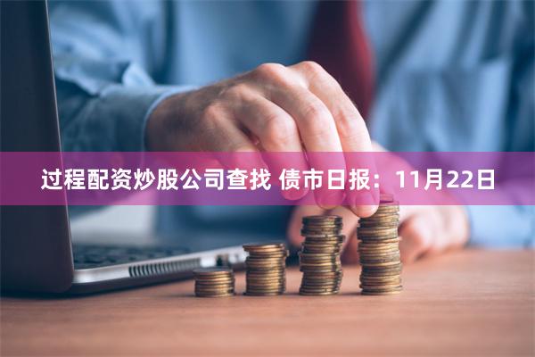 过程配资炒股公司查找 债市日报：11月22日