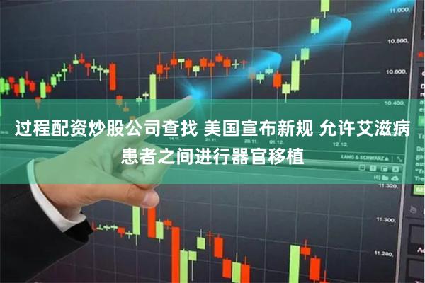 过程配资炒股公司查找 美国宣布新规 允许艾滋病患者之间进行器官移植