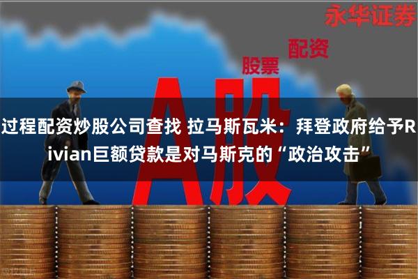 过程配资炒股公司查找 拉马斯瓦米：拜登政府给予Rivian巨额贷款是对马斯克的“政治攻击”