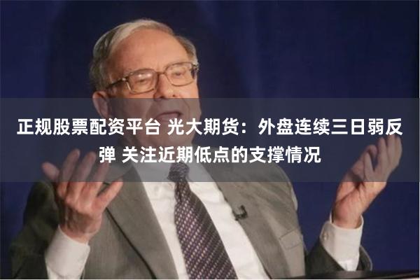 正规股票配资平台 光大期货：外盘连续三日弱反弹 关注近期低点的支撑情况