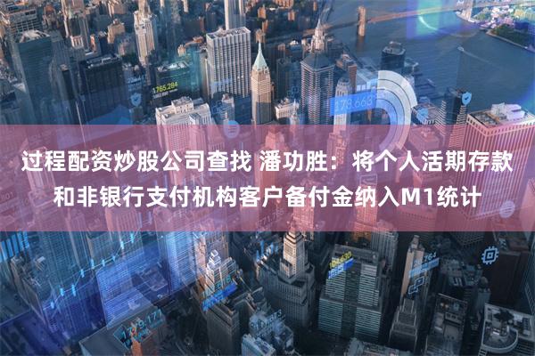 过程配资炒股公司查找 潘功胜：将个人活期存款和非银行支付机构客户备付金纳入M1统计