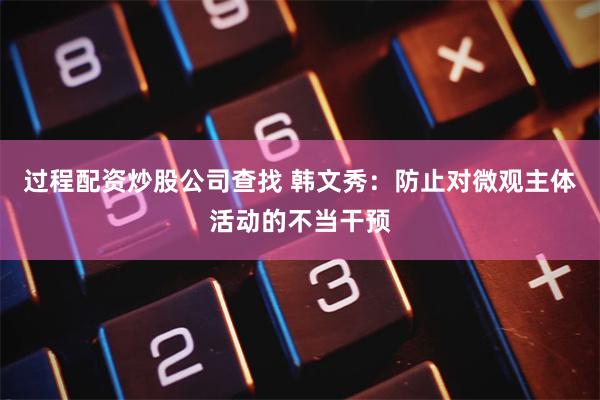 过程配资炒股公司查找 韩文秀：防止对微观主体活动的不当干预