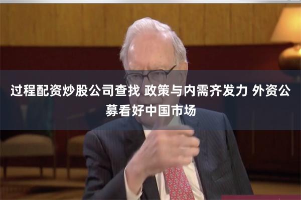 过程配资炒股公司查找 政策与内需齐发力 外资公募看好中国市场