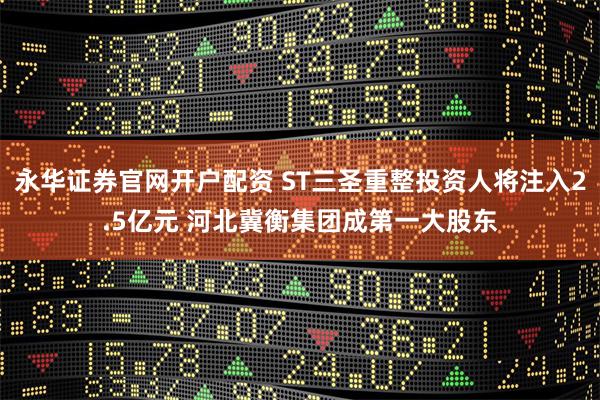 永华证券官网开户配资 ST三圣重整投资人将注入2.5亿元 河北冀衡集团成第一大股东