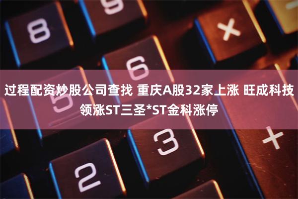 过程配资炒股公司查找 重庆A股32家上涨 旺成科技领涨ST三圣*ST金科涨停