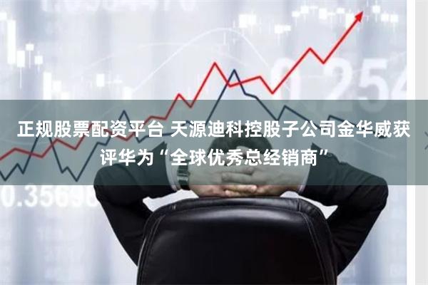 正规股票配资平台 天源迪科控股子公司金华威获评华为“全球优秀总经销商”